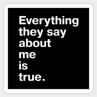 Everything they say about me is true. Magnet